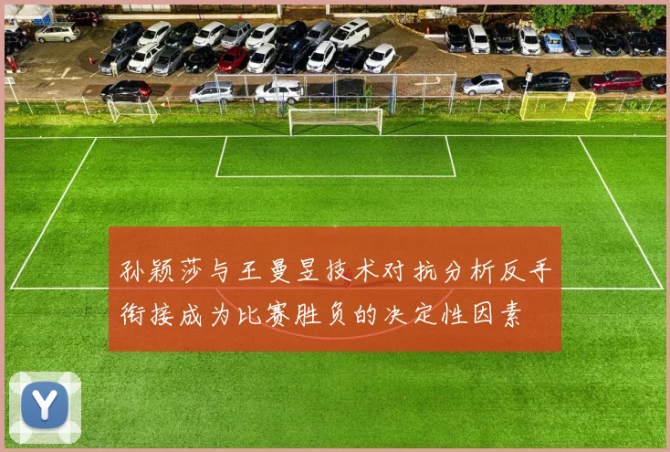 孙颖莎与王曼昱技术对抗分析反手衔接成为比赛胜负的决定性因素