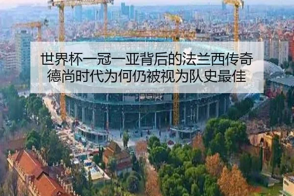 世界杯一冠一亚背后的法兰西传奇 德尚时代为何仍被视为队史最佳