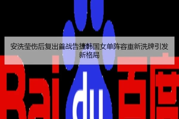 安洗莹伤后复出首战告捷韩国女单阵容重新洗牌引发新格局