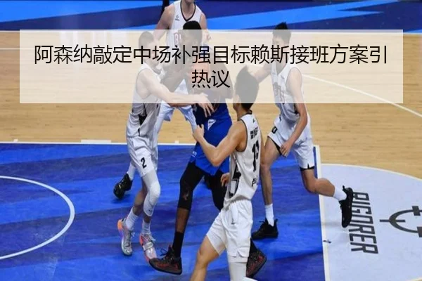 阿森纳敲定中场补强目标赖斯接班方案引热议