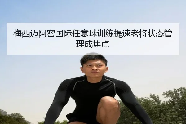 梅西迈阿密国际任意球训练提速老将状态管理成焦点